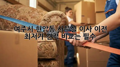 여주시 현암동 사무실 이사 이전, 최저가 견적 비교는 필수! 💯