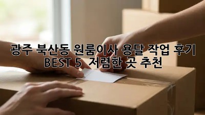 광주 북산동 원룸이사 용달 작업 후기 BEST 5 & 저렴한 곳 추천!